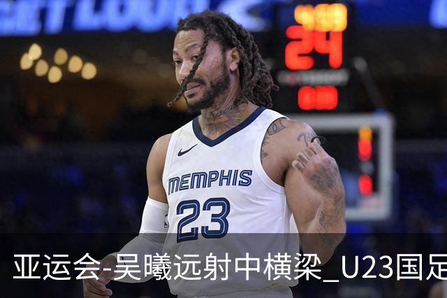 亚运会-吴曦远射中横梁 U23国足0-0憾平伊朗暂列次席